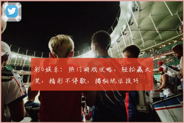 彩6娱乐：热门游戏攻略，轻松赢大奖，精彩不停歇，揭秘玩法技巧