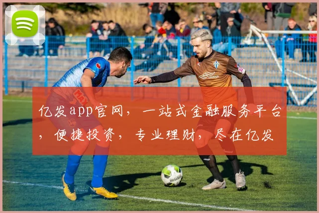 亿发app官网，一站式金融服务平台，便捷投资，专业理财，尽在亿发，不容错过