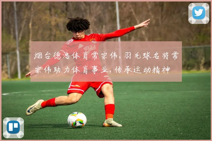 烟台德浩体育常宗伟,羽毛球名将常宗伟助力体育事业,传承运动精神