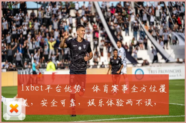 1xbet平台优势，体育赛事全方位覆盖，安全可靠，娱乐体验两不误，赢在起点，精彩不断