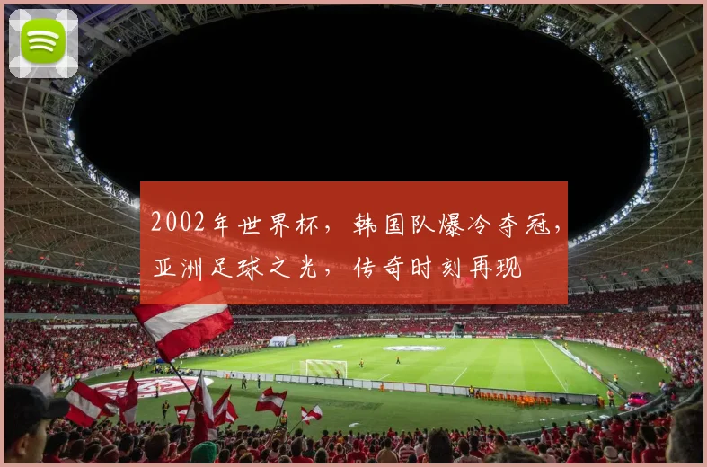 2002年世界杯，韩国队爆冷夺冠，亚洲足球之光，传奇时刻再现