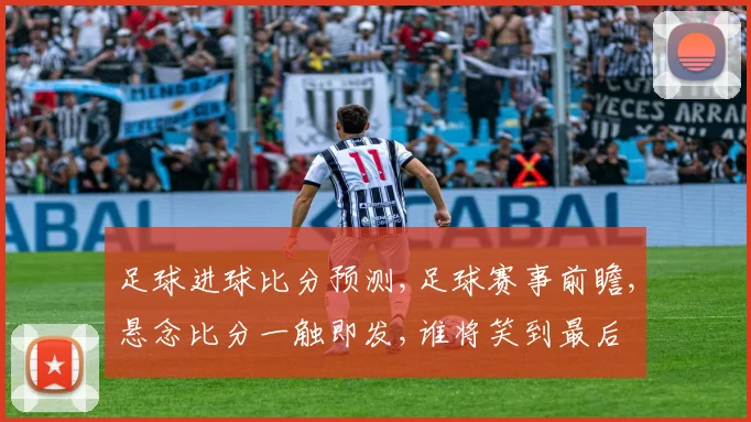 足球进球比分预测,足球赛事前瞻,悬念比分一触即发,谁将笑到最后