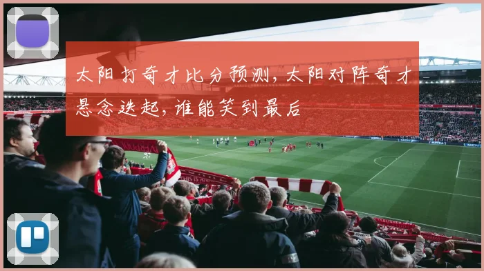 太阳打奇才比分预测,太阳对阵奇才悬念迭起,谁能笑到最后