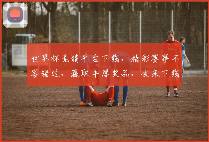 世界杯竞猜平台下载，精彩赛事不容错过，赢取丰厚奖品，快来下载体验